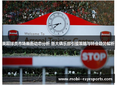 英超球员市场最新动态分析 各大俱乐部引援策略与转会趋势解析