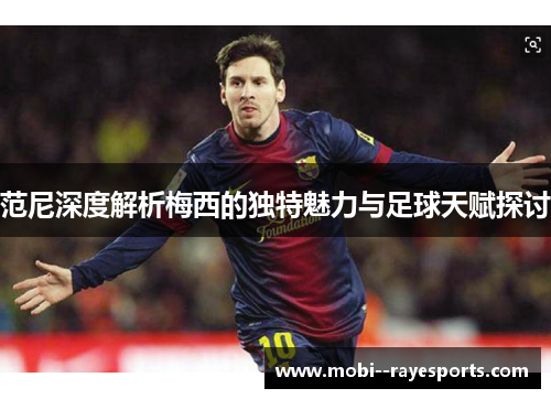 范尼深度解析梅西的独特魅力与足球天赋探讨