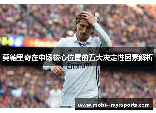 莫德里奇在中场核心位置的五大决定性因素解析