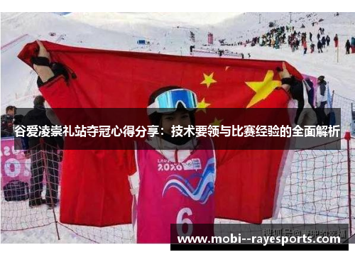 谷爱凌崇礼站夺冠心得分享：技术要领与比赛经验的全面解析