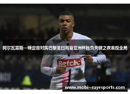 阿尔瓦雷斯一锤定音对阵巴黎圣日耳曼亚洲杯胜负关键之夜表现全局 阿尔瓦雷斯一锤定音对阵巴黎圣日耳曼亚洲杯胜负关键之夜表现全局