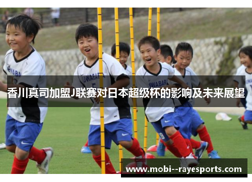 香川真司加盟J联赛对日本超级杯的影响及未来展望