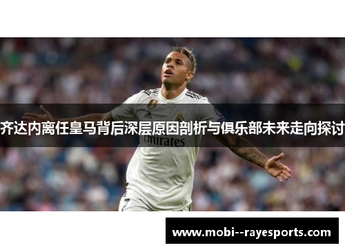 齐达内离任皇马背后深层原因剖析与俱乐部未来走向探讨 齐达内离任皇马背后深层原因剖析与俱乐部未来走向探讨