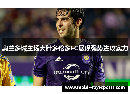奥兰多城主场大胜多伦多FC展现强势进攻实力