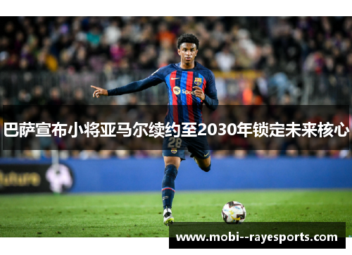 巴萨宣布小将亚马尔续约至2030年锁定未来核心 巴萨宣布小将亚马尔续约至2030年锁定未来核心
