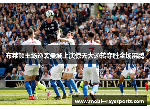 布莱顿主场逆袭曼城上演惊天大逆转夺胜全场沸腾 布莱顿主场逆袭曼城上演惊天大逆转夺胜全场沸腾