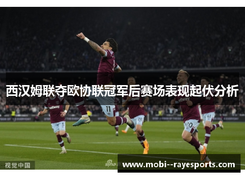西汉姆联夺欧协联冠军后赛场表现起伏分析 西汉姆联夺欧协联冠军后赛场表现起伏分析