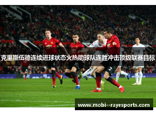 克里斯伍德连续进球状态火热助球队连胜冲击顶级联赛目标