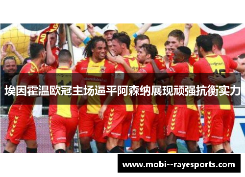 埃因霍温欧冠主场逼平阿森纳展现顽强抗衡实力 埃因霍温欧冠主场逼平阿森纳展现顽强抗衡实力