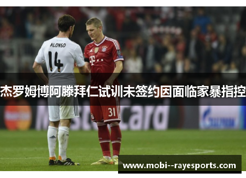 杰罗姆博阿滕拜仁试训未签约因面临家暴指控