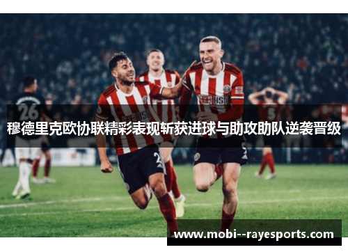 穆德里克欧协联精彩表现斩获进球与助攻助队逆袭晋级