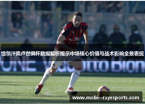 恰尔汗奥卢世俱杯数据解析揭示中场核心价值与战术影响全景表现 恰尔汗奥卢世俱杯数据解析揭示中场核心价值与战术影响全景表现