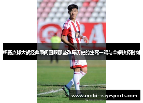 杯赛点球大战经典瞬间回顾那些改写历史的生死一踢与荣耀抉择时刻 杯赛点球大战经典瞬间回顾那些改写历史的生死一踢与荣耀抉择时刻