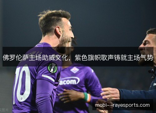 佛罗伦萨主场助威文化，紫色旗帜歌声铸就主场气势