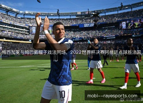 梅西加冕与姆巴佩帽子戏法同场,2022世界杯决赛阿根廷点球胜法国 梅西加冕与姆巴佩帽子戏法同场,2022世界杯决赛阿根廷点球胜法国